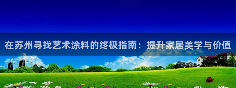 和记app官网登录：在苏州寻找艺术涂料的终极指南：提升家居美学与价值