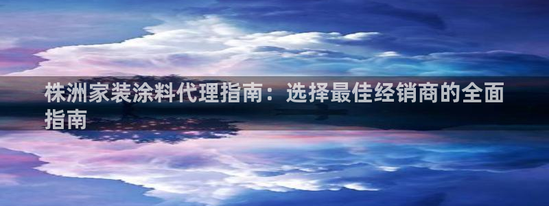 和记平台登录：株洲家装涂料代理指南：选择最佳经销商的全面
指南